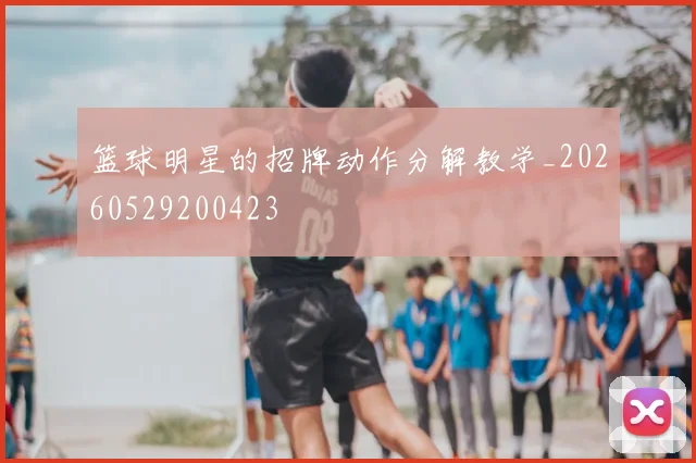 篮球明星的招牌动作分解教学_20260529200423
