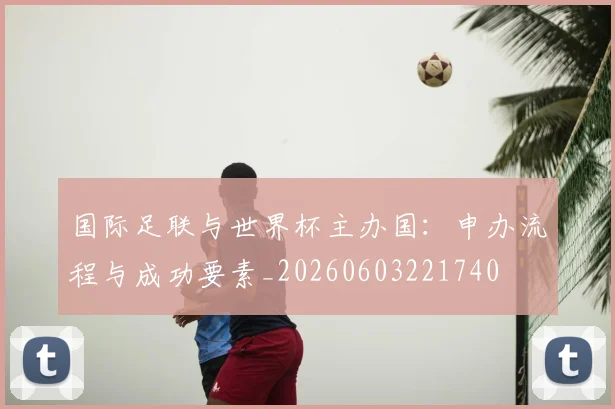 国际足联与世界杯主办国:申办流程与成功要素_20260603221740