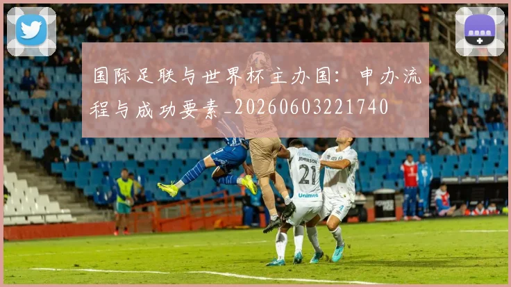 国际足联与世界杯主办国:申办流程与成功要素_20260603221740