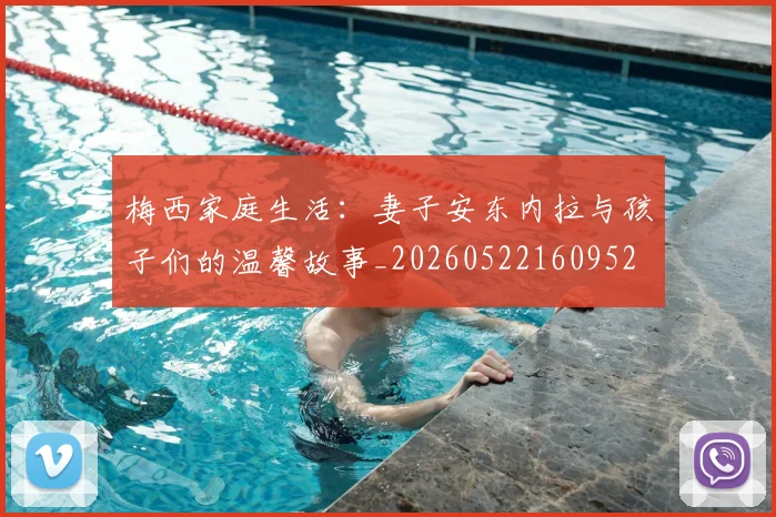 梅西家庭生活：妻子安东内拉与孩子们的温馨故事_20260522160952