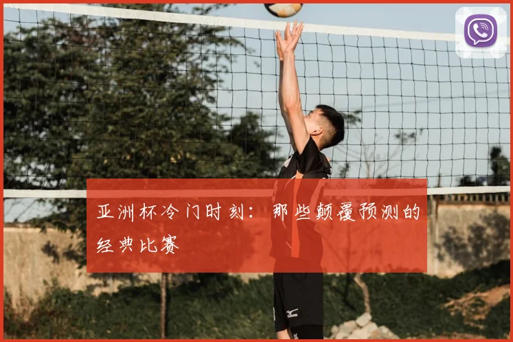 亚洲杯冷门时刻：那些颠覆预测的经典比赛
