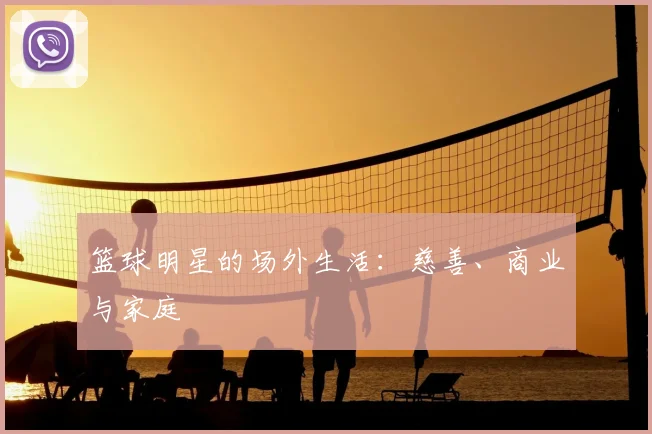 篮球明星的场外生活:慈善、商业与家庭