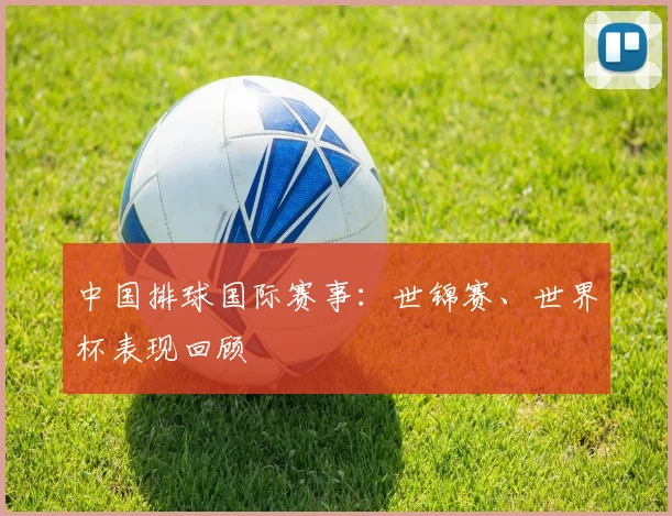 中国排球国际赛事：世锦赛、世界杯表现回顾
