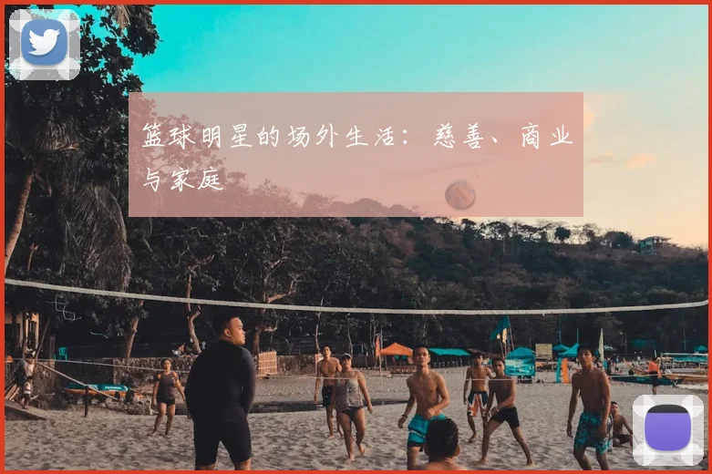 篮球明星的场外生活:慈善、商业与家庭