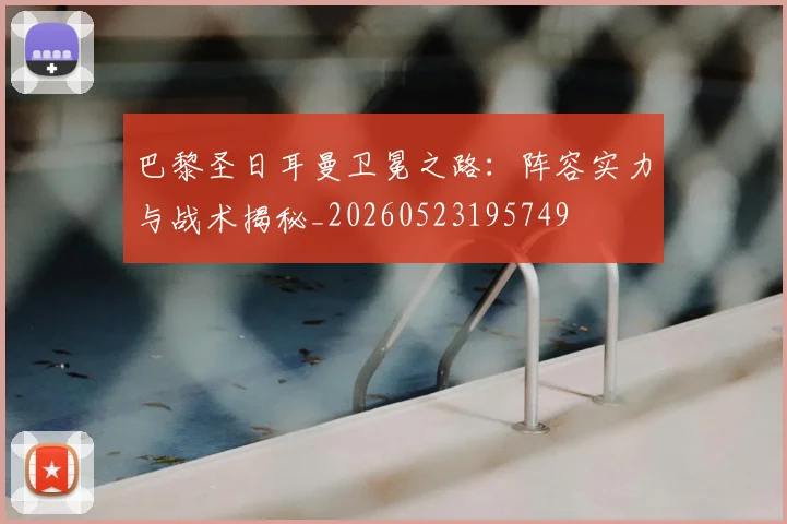 巴黎圣日耳曼卫冕之路：阵容实力与战术揭秘_20260523195749