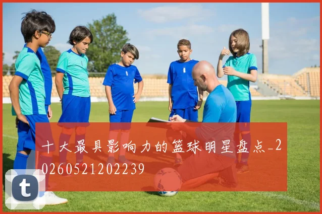 十大最具影响力的篮球明星盘点_20260521202239
