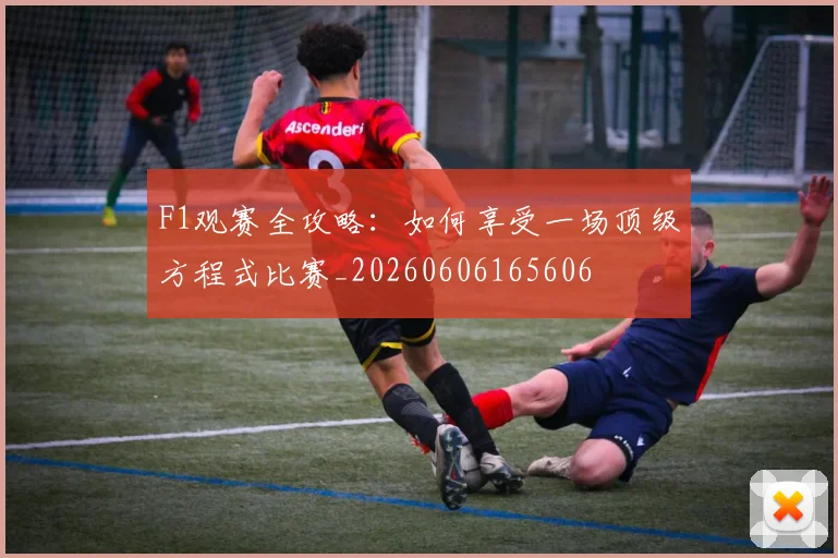 F1观赛全攻略：如何享受一场顶级方程式比赛_20260606165606