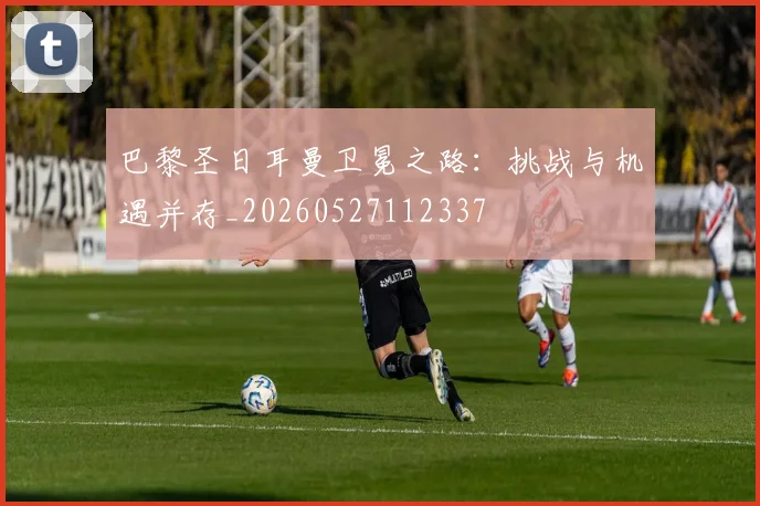 巴黎圣日耳曼卫冕之路：挑战与机遇并存_20260527112337