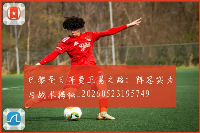 巴黎圣日耳曼卫冕之路：阵容实力与战术揭秘_20260523195749